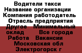 Водители такси › Название организации ­ Компания-работодатель › Отрасль предприятия ­ Другое › Минимальный оклад ­ 1 - Все города Работа » Вакансии   . Московская обл.,Электрогорск г.